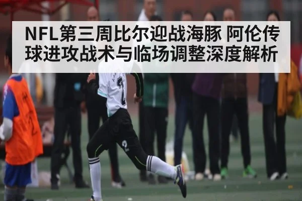 NFL第三周比尔迎战海豚 阿伦传球进攻战术与临场调整深度解析 | kaiyun