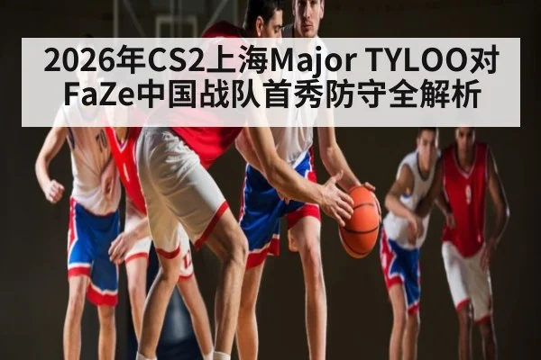 2026年CS2上海Major TYLOO对FaZe中国战队首秀防守全解析 | kaiyun