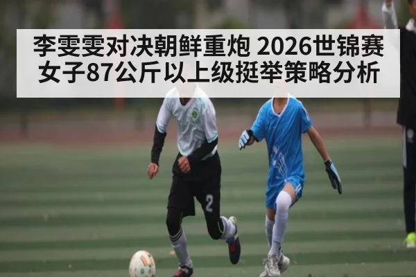 李雯雯对决朝鲜重炮 2026世锦赛女子87公斤以上级挺举策略分析 | kaiyun