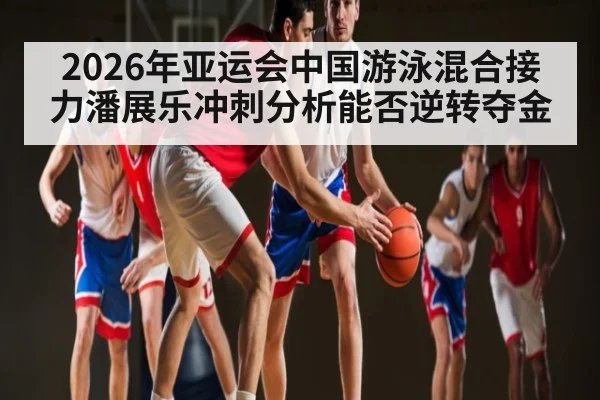2026年亚运会中国游泳混合接力潘展乐冲刺分析能否逆转夺金 | kaiyun