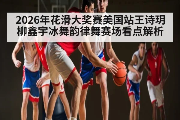 2026年花滑大奖赛美国站王诗玥柳鑫宇冰舞韵律舞赛场看点解析 | kaiyun
