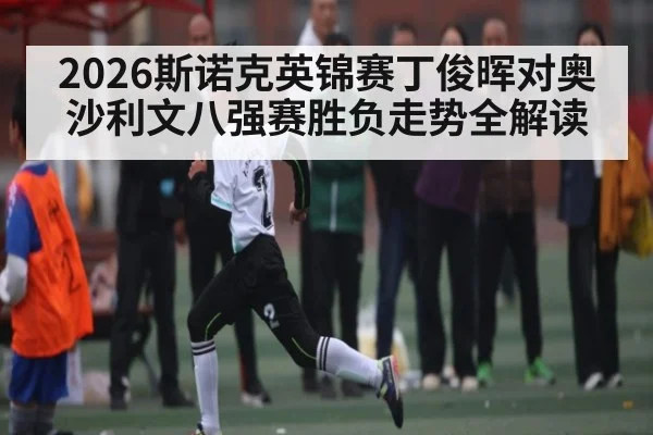 2026斯诺克英锦赛丁俊晖对奥沙利文八强赛胜负走势全解读 | kaiyun