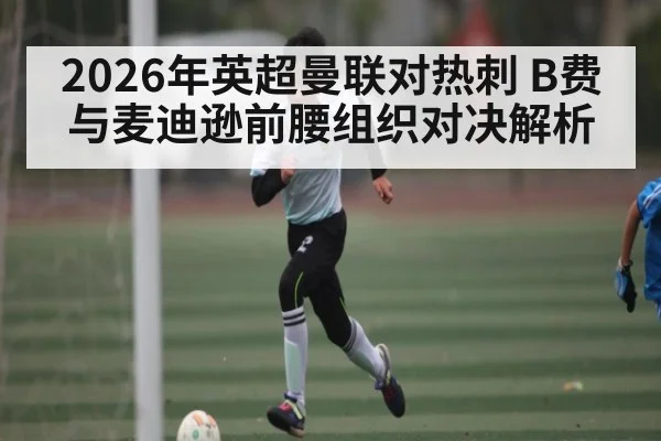 2026年英超曼联对热刺 B费与麦迪逊前腰组织对决解析 - kaiyun