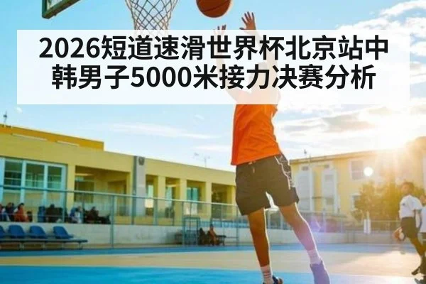 2026短道速滑世界杯北京站中韩男子5000米接力决赛分析 | kaiyun
